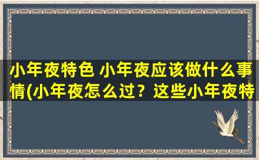 小年夜特色 小年夜应该做什么事情(小年夜怎么过？这些小年夜特色活动让你过个痛快！)